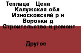 Теплица › Цена ­ 11 000 - Калужская обл., Износковский р-н, Воронки д. Строительство и ремонт » Другое   